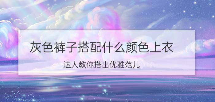 灰色裤子搭配什么颜色上衣 达人教你搭出优雅范儿